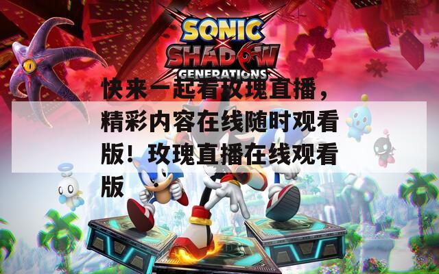 快来一起看玫瑰直播，精彩内容在线随时观看版！玫瑰直播在线观看版