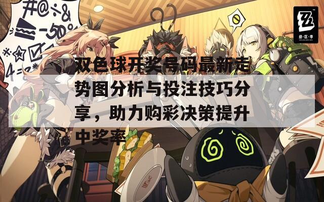 双色球开奖号码最新走势图分析与投注技巧分享，助力购彩决策提升中奖率