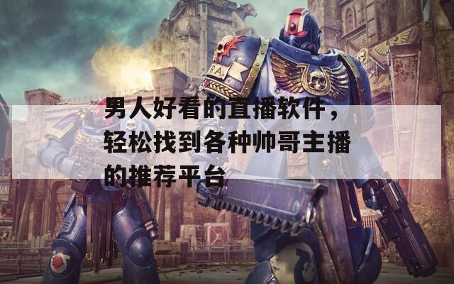 男人好看的直播软件，轻松找到各种帅哥主播的推荐平台