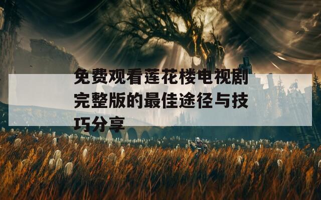 免费观看莲花楼电视剧完整版的最佳途径与技巧分享