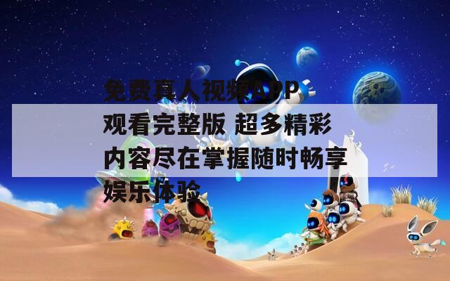 免费真人视频APP 观看完整版 超多精彩内容尽在掌握随时畅享娱乐体验