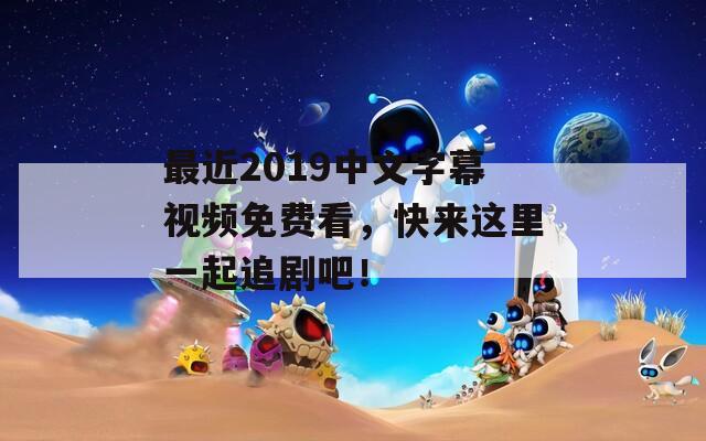 最近2019中文字幕视频免费看，快来这里一起追剧吧！