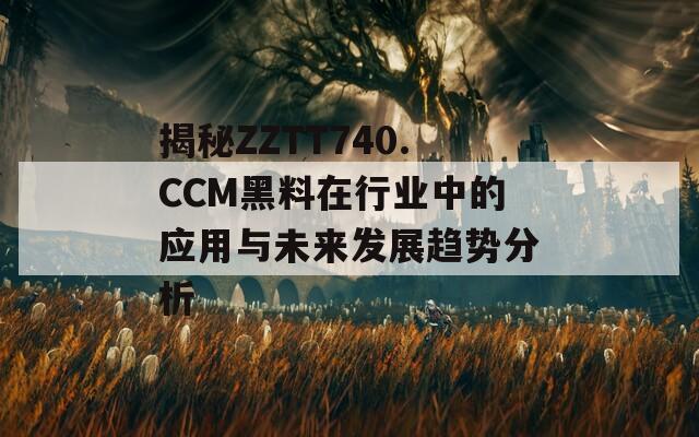 揭秘ZZTT740.CCM黑料在行业中的应用与未来发展趋势分析