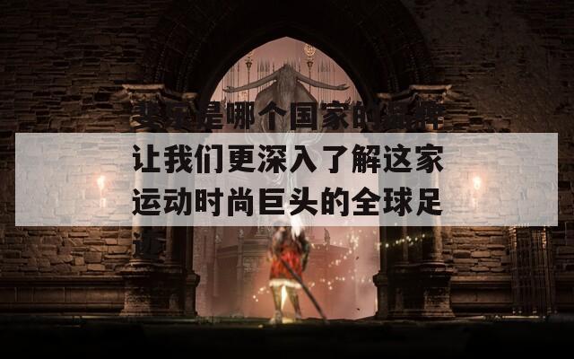 斐乐是哪个国家的品牌让我们更深入了解这家运动时尚巨头的全球足迹