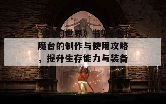 《我的世界》书架与附魔台的制作与使用攻略，提升生存能力与装备效果