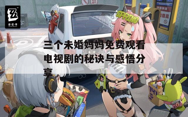 三个未婚妈妈免费观看电视剧的秘诀与感悟分享