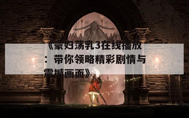 《豪妇荡乳3在线播放：带你领略精彩剧情与震撼画面》