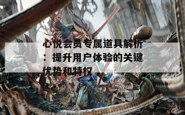 心悦会员专属道具解析：提升用户体验的关键优势和特权