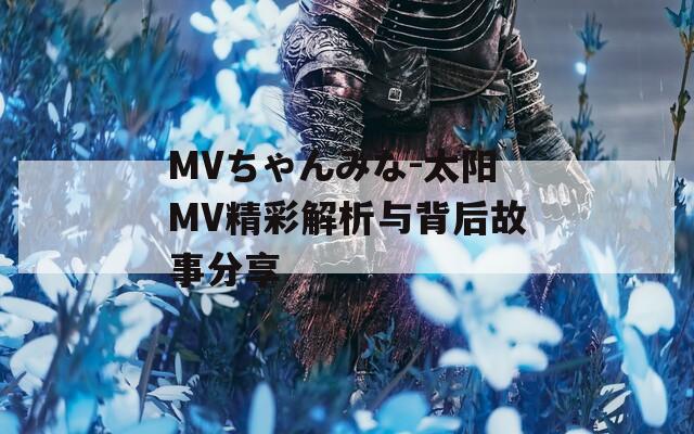 MVちゃんみな-太阳MV精彩解析与背后故事分享