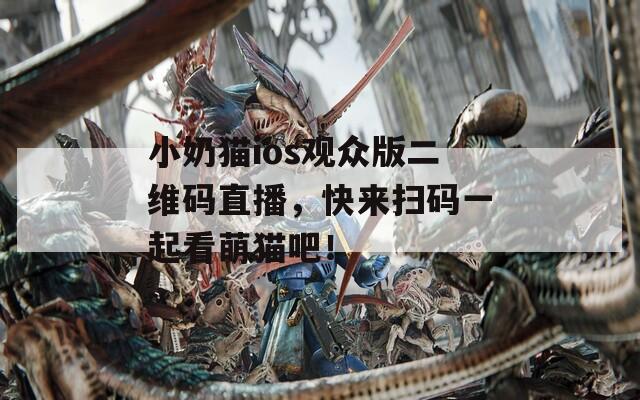 小奶猫ios观众版二维码直播，快来扫码一起看萌猫吧！