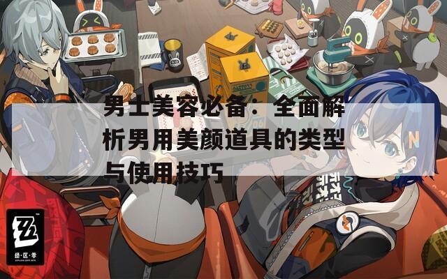 男士美容必备：全面解析男用美颜道具的类型与使用技巧