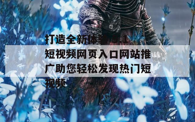打造全新体验 9.1短视频网页入口网站推广助您轻松发现热门短视频