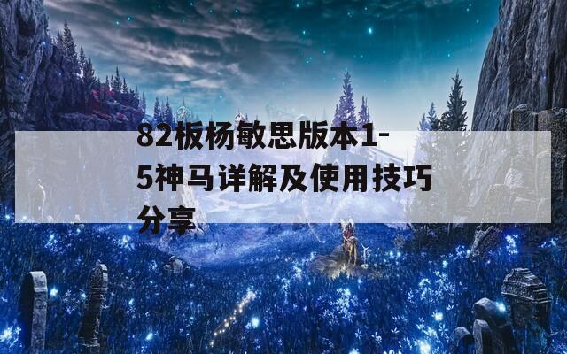 82板杨敏思版本1-5神马详解及使用技巧分享