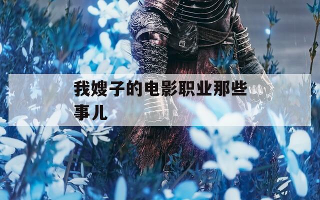 我嫂子的电影职业那些事儿