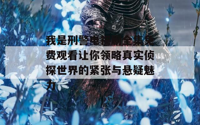 我是刑警电视剧全集免费观看让你领略真实侦探世界的紧张与悬疑魅力
