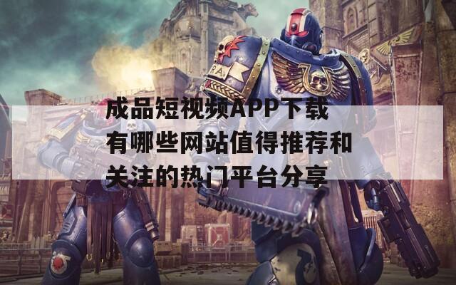 成品短视频APP下载有哪些网站值得推荐和关注的热门平台分享