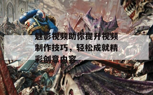 魅影视频助你提升视频制作技巧，轻松成就精彩创意内容