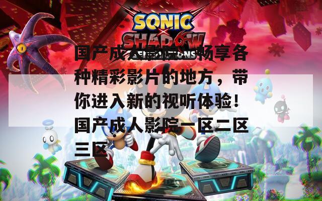 国产成人影院：畅享各种精彩影片的地方，带你进入新的视听体验！国产成人影院一区二区三区
