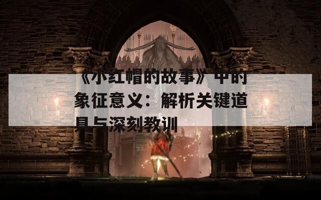《小红帽的故事》中的象征意义：解析关键道具与深刻教训