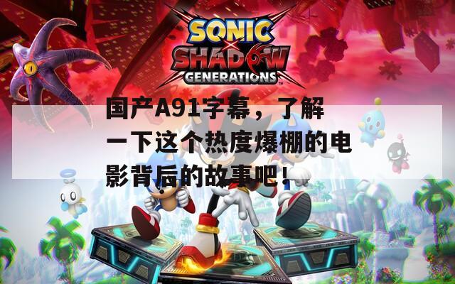 国产A91字幕，了解一下这个热度爆棚的电影背后的故事吧！