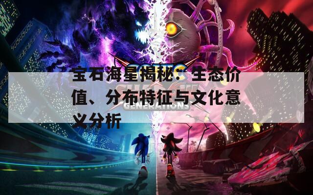 宝石海星揭秘：生态价值、分布特征与文化意义分析