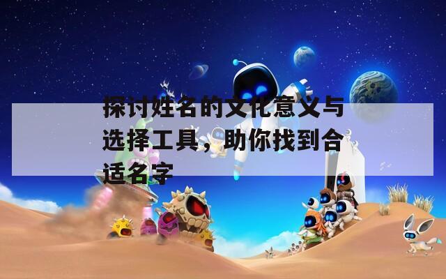 探讨姓名的文化意义与选择工具，助你找到合适名字