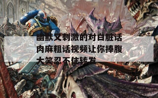 幽默又刺激的对白脏话肉麻粗话视频让你捧腹大笑忍不住转发