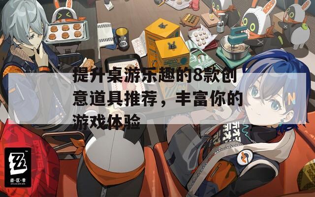 提升桌游乐趣的8款创意道具推荐，丰富你的游戏体验