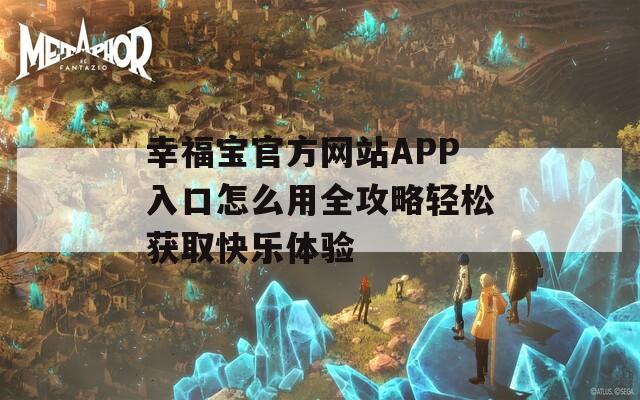 幸福宝官方网站APP入口怎么用全攻略轻松获取快乐体验