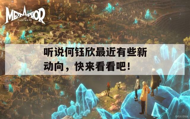 听说何钰欣最近有些新动向，快来看看吧！