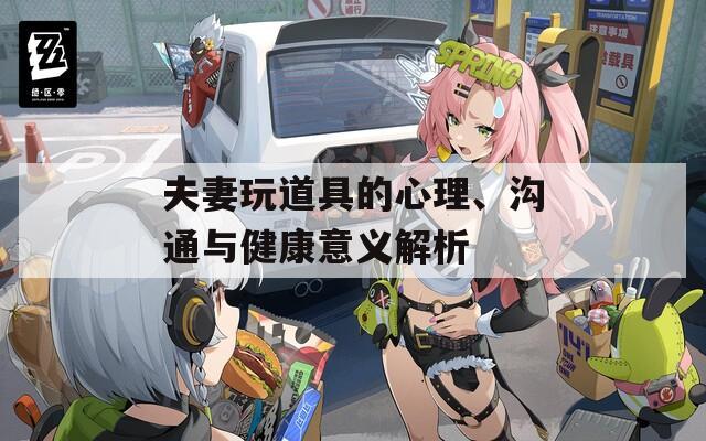 夫妻玩道具的心理、沟通与健康意义解析