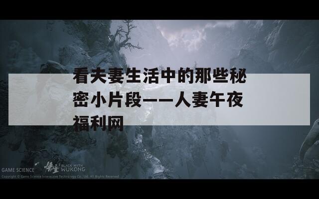 看夫妻生活中的那些秘密小片段——人妻午夜福利网