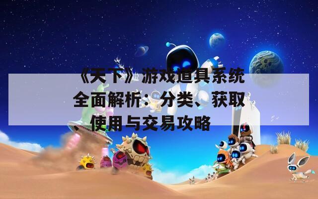 《天下》游戏道具系统全面解析：分类、获取、使用与交易攻略