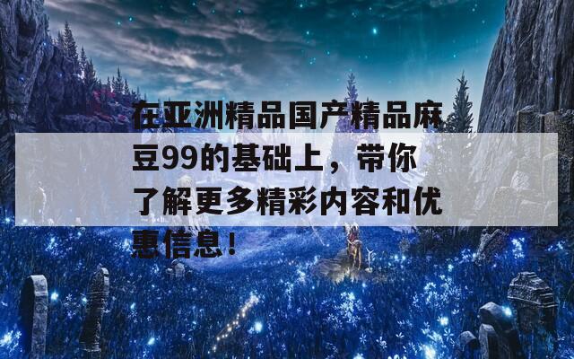 在亚洲精品国产精品麻豆99的基础上，带你了解更多精彩内容和优惠信息！