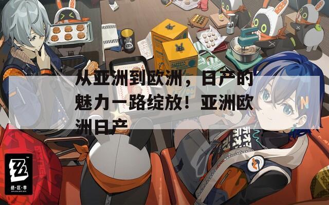 从亚洲到欧洲，日产的魅力一路绽放！亚洲欧洲日产