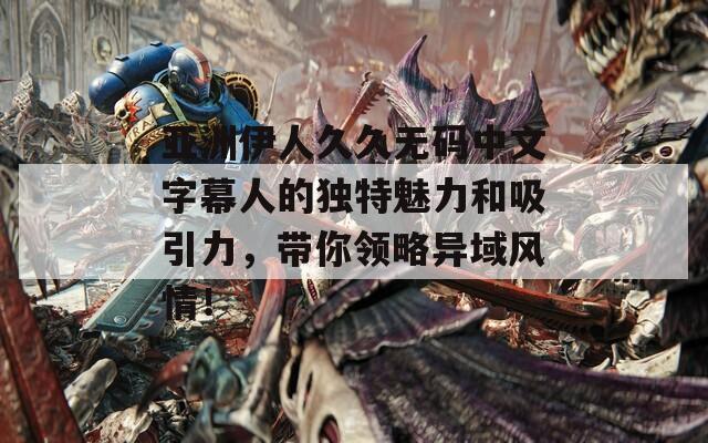 亚洲伊人久久无码中文字幕人的独特魅力和吸引力，带你领略异域风情！