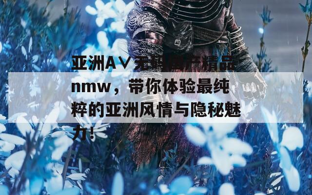 亚洲A∨无码国产精品nmw，带你体验最纯粹的亚洲风情与隐秘魅力！