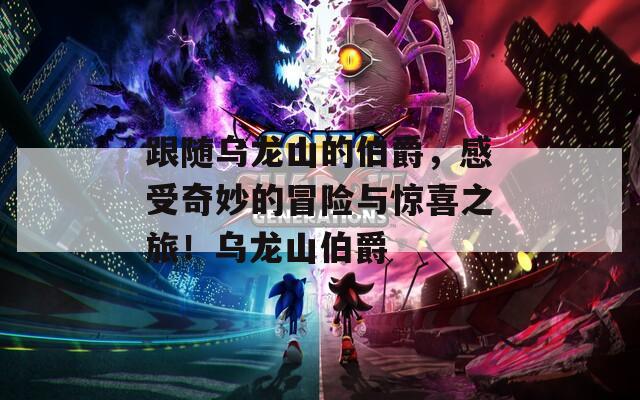跟随乌龙山的伯爵，感受奇妙的冒险与惊喜之旅！乌龙山伯爵