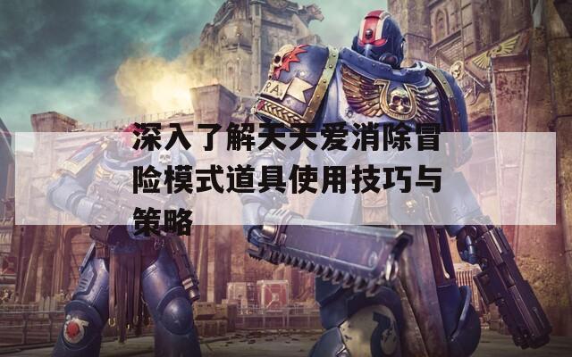 深入了解天天爱消除冒险模式道具使用技巧与策略
