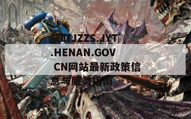 获取JZZS.JYT.HENAN.GOV CN网站最新政策信息与服务指南