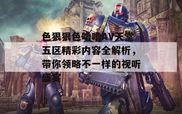 色狠狠色噜噜AV天堂五区精彩内容全解析，带你领略不一样的视听盛宴