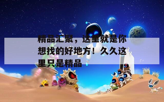 精品汇聚，这里就是你想找的好地方！久久这里只是精品