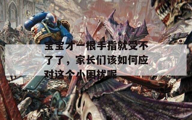 宝宝才一根手指就受不了了，家长们该如何应对这个小困扰呢