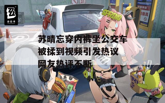 苏晴忘穿内裤坐公交车被揉到视频引发热议 网友热评不断