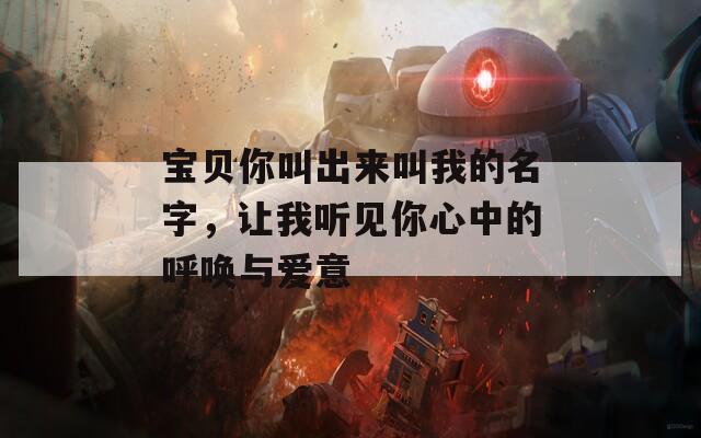 宝贝你叫出来叫我的名字，让我听见你心中的呼唤与爱意