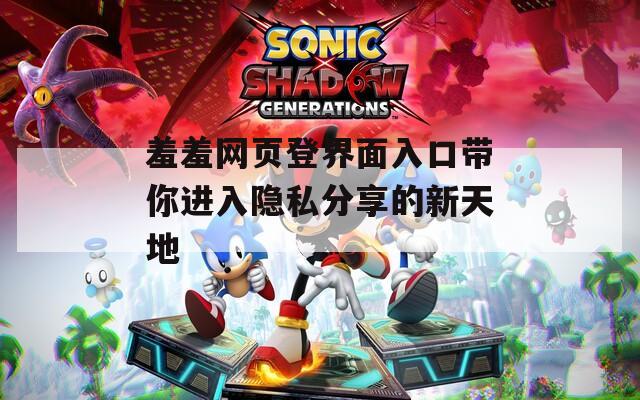 羞羞网页登界面入口带你进入隐私分享的新天地