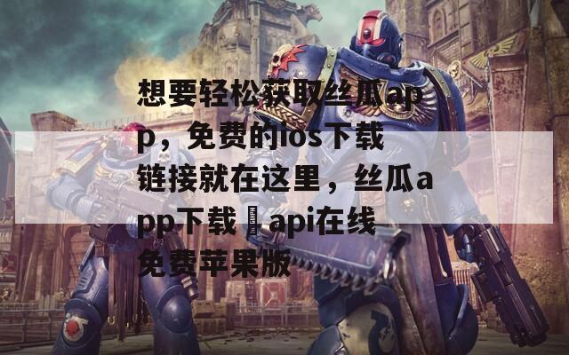 想要轻松获取丝瓜app，免费的ios下载链接就在这里，丝瓜app下载汅api在线免费苹果版