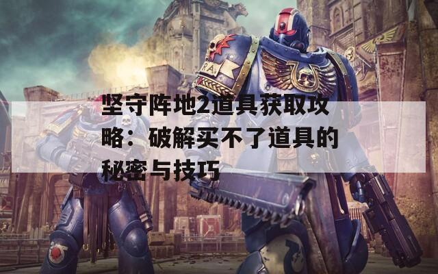 坚守阵地2道具获取攻略：破解买不了道具的秘密与技巧