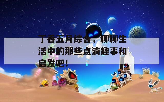 丁香五月综合，聊聊生活中的那些点滴趣事和启发吧！