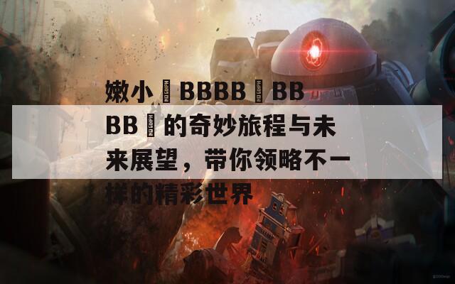 嫩小槡BBBB槡BBBB槡的奇妙旅程与未来展望，带你领略不一样的精彩世界